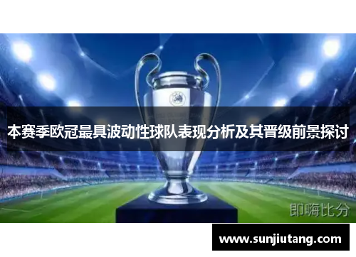 本赛季欧冠最具波动性球队表现分析及其晋级前景探讨
